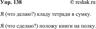 Решение задачи: 138. Вместо вопроса (в скобках) впишите нужное слово. 1. Я (что делаю?) тетради в сумку. 2. Я (что сделаю?) книги на полку.