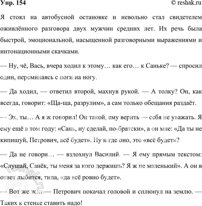 Решение задачи: 154. Прислушайтесь к диалогам на улице. Обратите внимание на использование разговорной лексики, интонации, синтаксиса. Составьте текст на тему «Подслушанный диалог». Попробуйте передать специфику звучащей речи.