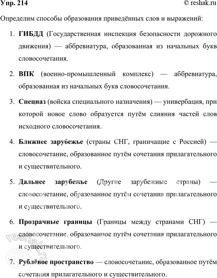 Решение задачи: 214. Определите способ образования слов и выражений. ГИБДД (государственная инспекция безопасности дорожного движения), ВПК (военно-промышленный комплекс), спецназ (войска специального назначения), ближнее зарубежье (соседние с Россией страны СНГ), дальнее зарубежье (другие зарубежные страны), прозрачные границы (границы между странами СНГ), рублёвое пространство, рыночные отношения, горячие точки, коридоры власти, судьбоносные решения;