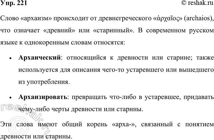 Решение задачи: 221. Запишите слова современного русского языка, которые имеют общий корень со словом архаизм. Слово «архаизм» происходит от древнегреческого (archaios), что означает «древний» или «старинный».