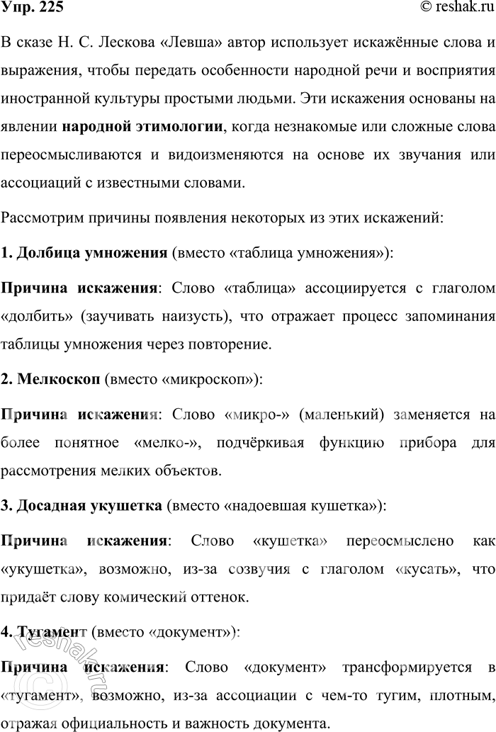 Решение задачи: 225. Попробуйте объяснить причины появления следующих слов и выражений в сказе Н. С. Лескова «Левша». Долбица умножения (таблица умножения), мелкоскоп (микроскоп), досадная укушетка (надоевшая кушетка), туга-мент (документ), водоглаз (водолаз), граф Кисельвроде (Нессельроде, канцлер с 1845 г.), трепетир (часы с репетитором), клеветой (фельетон), стирабельная дощечка (доска, на которой написанное можно стереть), студинг (пудинг).