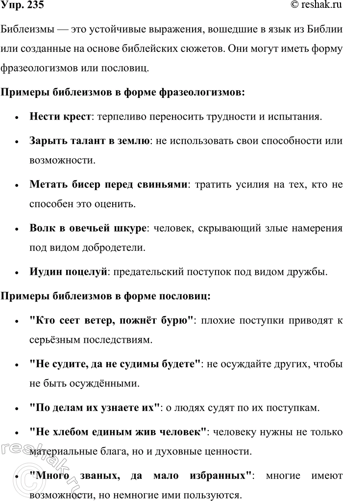Решение задачи: 235. Какие известные вам библеизмы имеют форму и значение фразеологизмов, а какие — форму пословиц? Запишите примеры. Библеизмы — это устойчивые выражения, вошедшие в язык из Библии или созданные на основе библейских сюжетов.