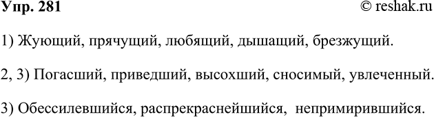 Решение задачи: 281. Составьте причастия по схемам. 1) Жующий, прячущий, любящий, дышащий, брезжущий. 2, 3) Погасший, приведший, высохший, сносимый, увлеченный. 3) Обессилевшийся, распрекраснейшийся, непримирившийся.