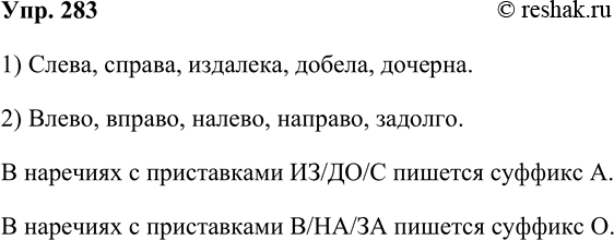 Решение задачи: 283. Составьте наречия, используя следующие морфемы. Какое правило орфографии вы вспомнили, записав эти слова? 1) Слева, справа, издалека, добела, дочерна. 2) Влево, вправо, налево, направо, задолго.