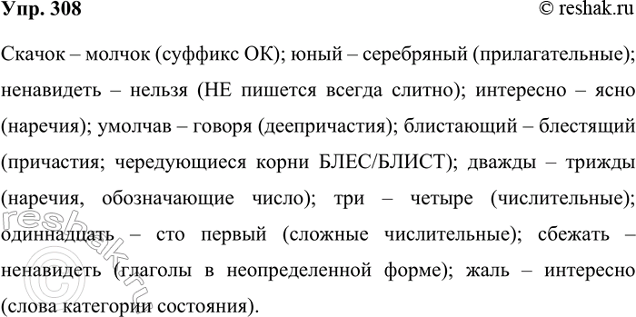 Решение задачи: 308. Запишите слова парами, вставляя пропущенные буквы, раскрывая скобки. Какой принцип послужит основанием для объединения слов в пары? Скач..к, юный, (не) навидеть, интересно, ясно, умолчав, молч..к, серебр..ный, сбежать, говоря, дважды, три, оди(н, нн)аднать, (не)льзя, трижды, блистающий, четыре, сто первый, жаль, блестящий.