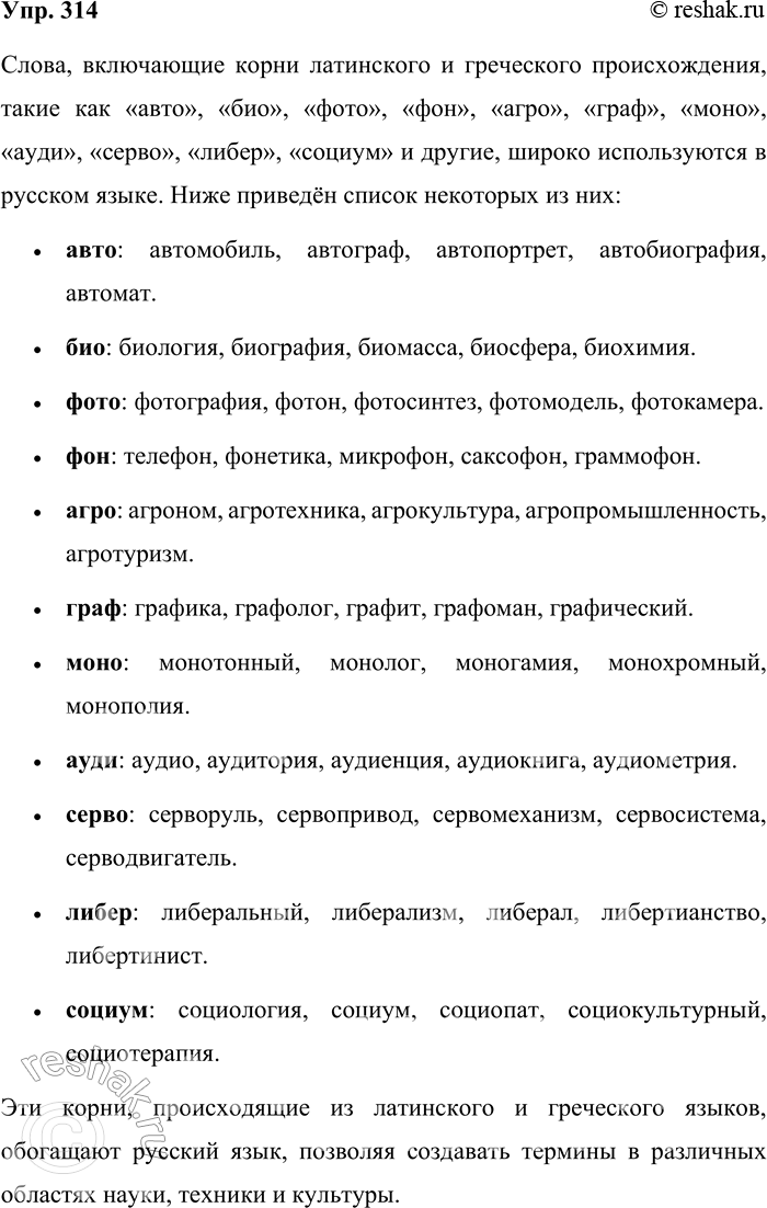 Решение задачи: 314. Запишите слова, включающие корни латинских и греческих слов. Образец. Автомобиль, ... 1. Autos (греч.) — сам. 2. Bios (греч.) — жизнь.