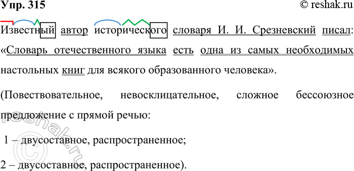 Решение задачи: 315. Спишите предложение и произведите его синтаксический анализ. Известный автор исторического словаря И. И. Срезневский писал: «Словарь отечественного языка есть одна из самых необходимых настольных книг для всякого образованного человека».