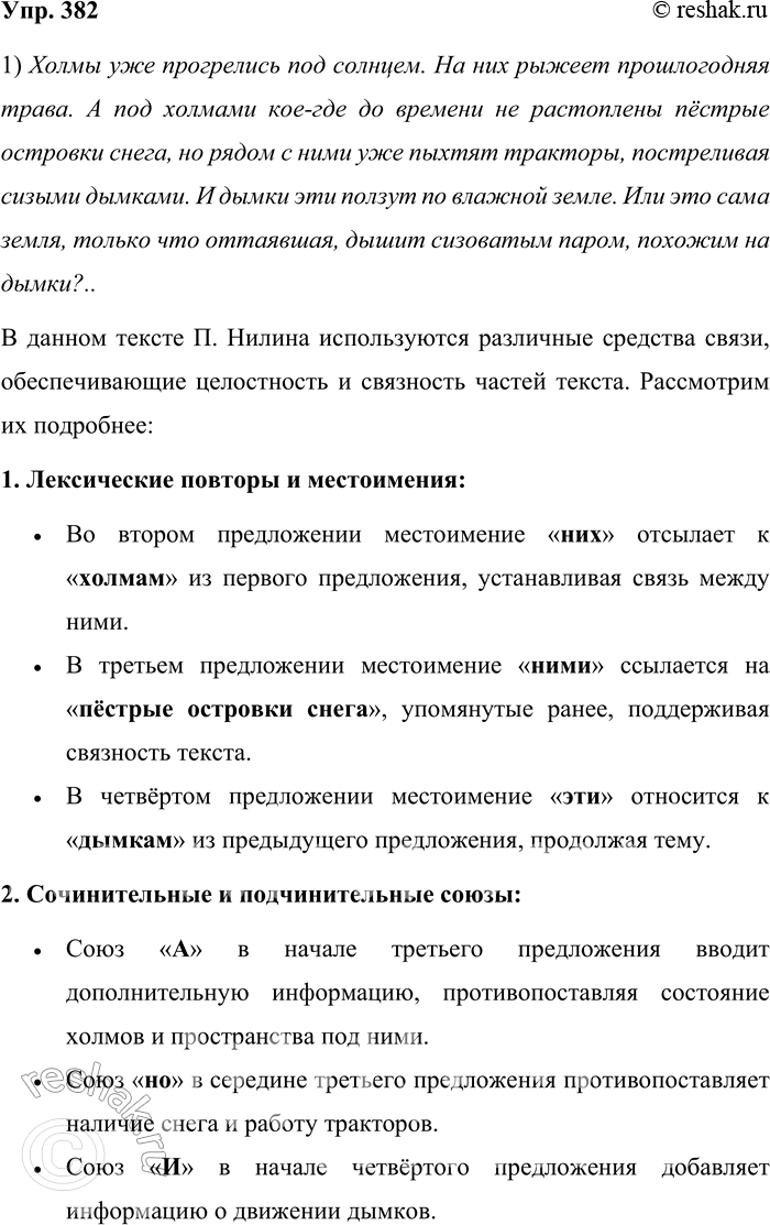 Решение задачи: 382. Прочитайте текст. Укажите средства связи частей текста. Холмы уже прогрелись под солнцем. На них рыжеет прошлогодняя трава. А под холмами кое-где до времени не растоплены пёстрые островки снега, но рядом с ними уже пыхтят тракторы, постреливая сизыми дымками.