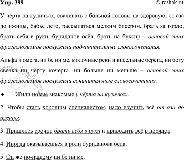 Решение задачи: 399. Какие словосочетания (подчинительные или сочинительные) послужили основой фразеологизмов? У чёрта на куличках, сваливать с больной головы на здоровую, от аза до ижицы, альфа и омега, бабье лето, ни бе ни ме, молочные реки и кисельные берега, рассыпаться мелким бесом, ни богу свечка ни чёрту кочерга, ни больше ни меньше, брать за горло, брать себя в руки, буриданов осёл, брать на буксир.