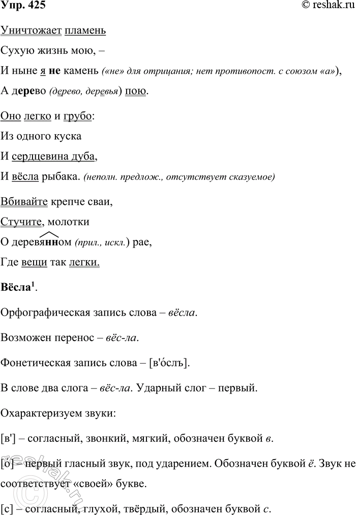 Решение задачи: 425. Спишите стихотворение О. Э. Мандельштама, расставляя знаки препинания. Уничтожает пламень Сухую жизнь мою И ныне я не камень А дерево пою Оно легко и грубо Из одного куска И сердцевина дуба И вёсла рыбака Вбивайте крепче сваи Стучите молотки О деревянном рае Где вещи так легки Подчеркните грамматические основы.