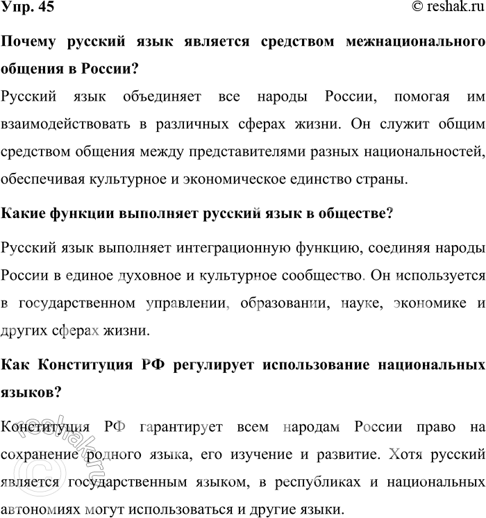 Решение задачи: 45. Закройте учебник и дайте письменные ответы на вопросы, составленные вами. Почему русский язык является средством межнационального общения в России? Русский язык объединяет все народы России, помогая им взаимодействовать в различных сферах жизни.
