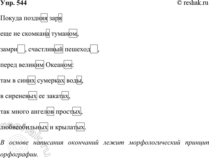 Решение задачи: 544. Спишите текст. Обозначьте окончания. Какой принцип орфографии лежит в основе написания окончаний? Покуда поздняя заря ещё не скомкана туманом, замри, счастливый пешеход, перед великим Океаном: