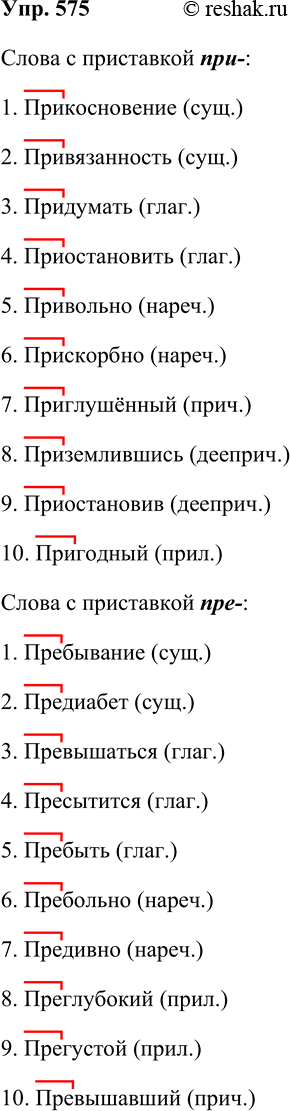 Решение задачи: 575. Запишите по десять слов любых частей речи с приставками пре- и при-. В скобках укажите часть речи. Слова с приставкой при-: