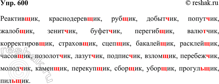 Решение задачи: 600. Спишите слова, вставляя пропущенные буквы. Реактив..ик, краснодеревщик, руб..ик, добыт..ик, попут..ик, жалоб..ик, зенит..ик, буфет..ик, перегиб..ик, валют..ик, корректировщик, страхов..ик, сцеп..ик, бакалей..ик, расклей..ик, часов..ик, позолот..ик, лазут..ик, подпис..ик, взлом..ик, пере-беж..ик, молод..ик, камен..ик, перекуп..ик, сбор..ик, убор..ик, Прогул..ИК, ПИЛ..ИК.