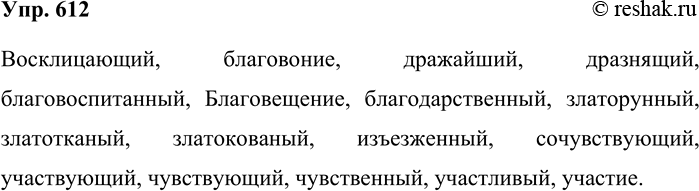 Решение задачи: 612. Запишите под диктовку. Восклицающий, благовоние, дражайший, дразнящий, благовоспитанный, Благовещение, благодарственный, златорунный, златотканый, златокованый, изъезженный, сочувствующий, участвующий, чувствующий, чувственный, участливый, участие.