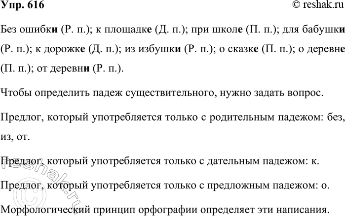 Решение задачи: 616. Спишите сочетания существительных с предлогами, вставляя пропущенные буквы. В скобках укажите падеж имени существительного. Без ошибк.., к плошадк.., при школ.., для бабушк.., к до-рожк.., изизбушк.., осказк.., одеревн.., отдеревн...