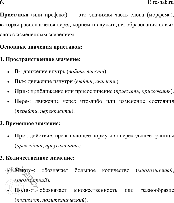 Решение задачи: 6. Что называют приставкой? Какие значения может содержать приставка? Приставка (или префикс) — это значимая часть слова (морфема), которая располагается перед корнем и служит для образования новых слов с изменённым значением.