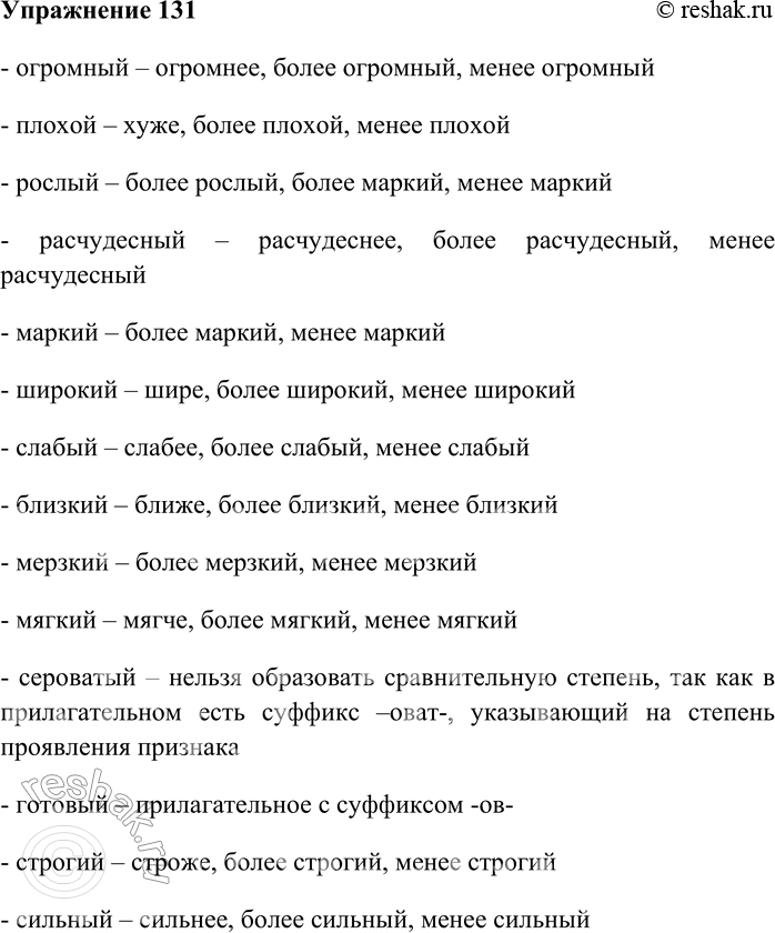 Решение задачи: 131. Образуйте от данных прилагательных, где это возможно, простую и составную формы сравнительной степени. Огромный, плохой, рослый, расчудесный, маркий, широкий, слабый, близкий, мерзкий, мягкий, сероватый, готовый, строгий, сильный.
