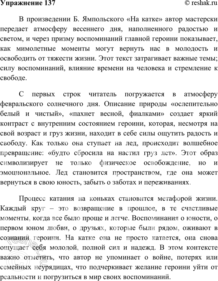 Решение задачи: 137 Напишите по тексту упражнения 136 сочинение в формате ЕГЭ. В произведении Б. Ямпольского «На катке» автор мастерски передает атмосферу весеннего дня, наполненного радостью и светом, и через призму воспоминаний главной героини показывает, как мимолетные моменты могут вернуть нас в молодость и освободить от тяжести жизни.