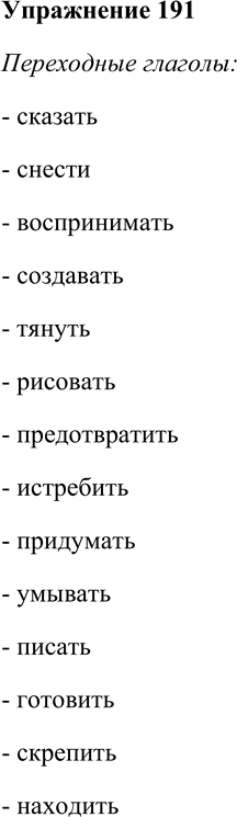 Решение задачи: 191. Спишите, распределяя глаголы на переходные и непереходные. Господствовать, болеть, сохнуть, сказать, снести, бежать, воспринимать, стареть, создавать, тянуть, рисовать, сверкать, предотвратить, истребить, придумать, умывать, писать, кашлять, готовить, шофёрить, скрипеть, прыгать, скрепить, пригорюниться, находить, нарядиться.