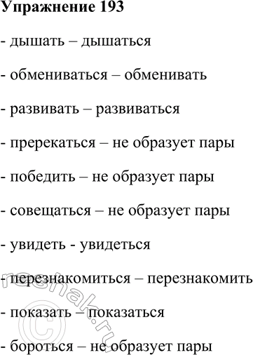 Решение задачи: 193. От невозвратных глаголов образуйте возвратные и наоборот; укажите глаголы, которые не образуют подобных пар. Дышать, обмениваться, развивать, пререкаться, победить, совещаться, увидеть, перезнакомиться, показать, бороться.