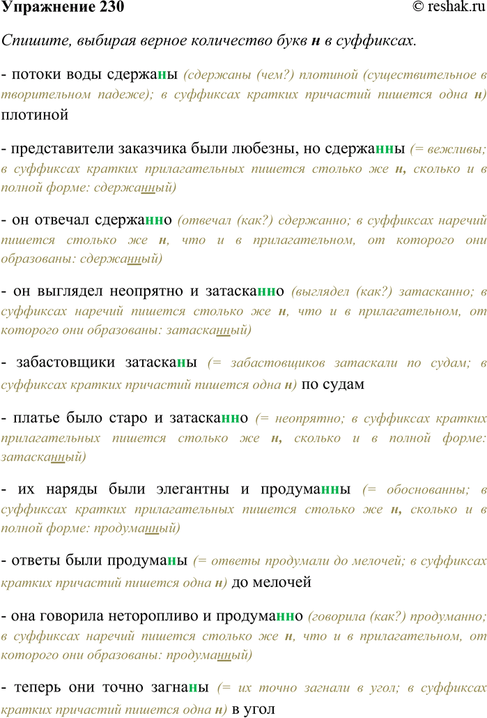 Решение задачи: 230. Спишите, выбирая верное количество букв Н в суффиксах. Определите, какой частью речи являются данные слова. Потоки воды сдержа(н,нн)ы плотиной — представители заказчика были любезны, но сдержа(н,нн)ы — он отвечал сдержа(н,нн)о;