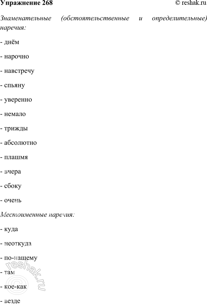 Решение задачи: 268. Распределите данные наречия на группы: знаменательные (обстоятельственные и определительные), местоименные. Днём, нарочно, навстречу, куда, спьяну, уверенно, немало, трижды, абсолютно, плашмя, вчера, неоткуда, сбоку, по-нашему, там, кое-как, очень, везде.