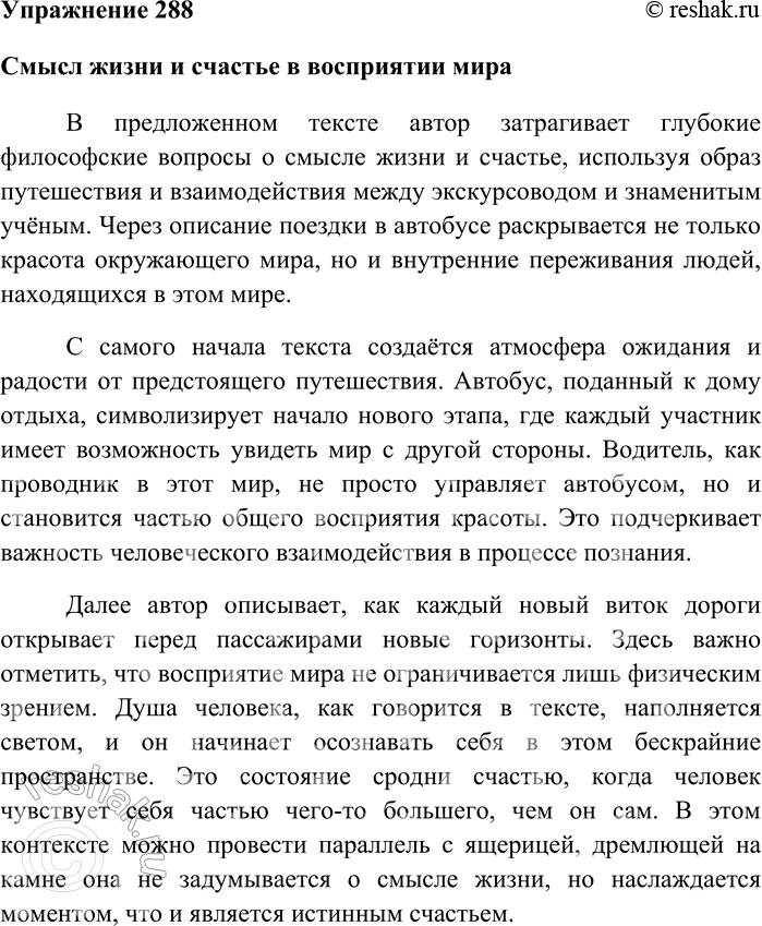 Решение задачи: 288. Напишите по тексту упражнения 287 сочинение в формате ЕГЭ. Смысл жизни и счастье в восприятии мира В предложенном тексте автор затрагивает глубокие философские вопросы о смысле жизни и счастье, используя образ путешествия и взаимодействия между экскурсоводом и знаменитым учёным.