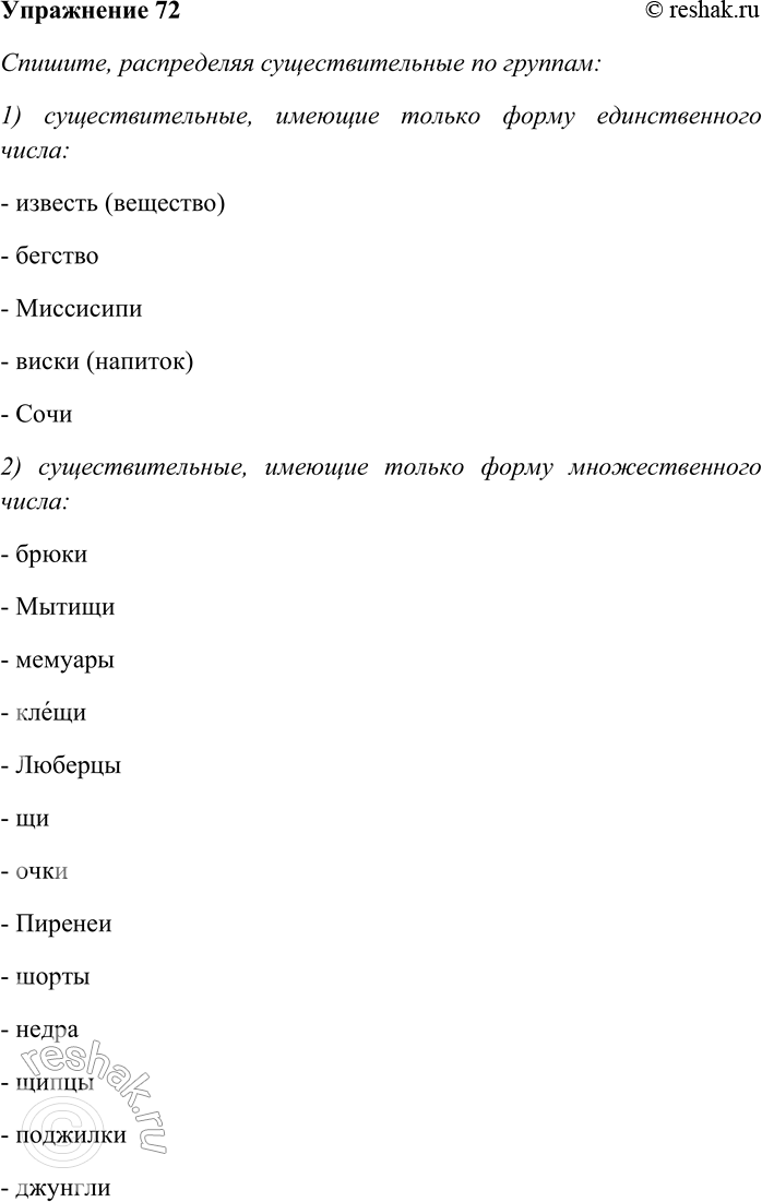 Решение задачи: 72. Спишите, распределяя существительные по группам: 1) существительные, имеющие только форму единственного числа; 2) существительные, имеющие только форму множественного числа; 3) существительные, имеющие формы обоих чисел.