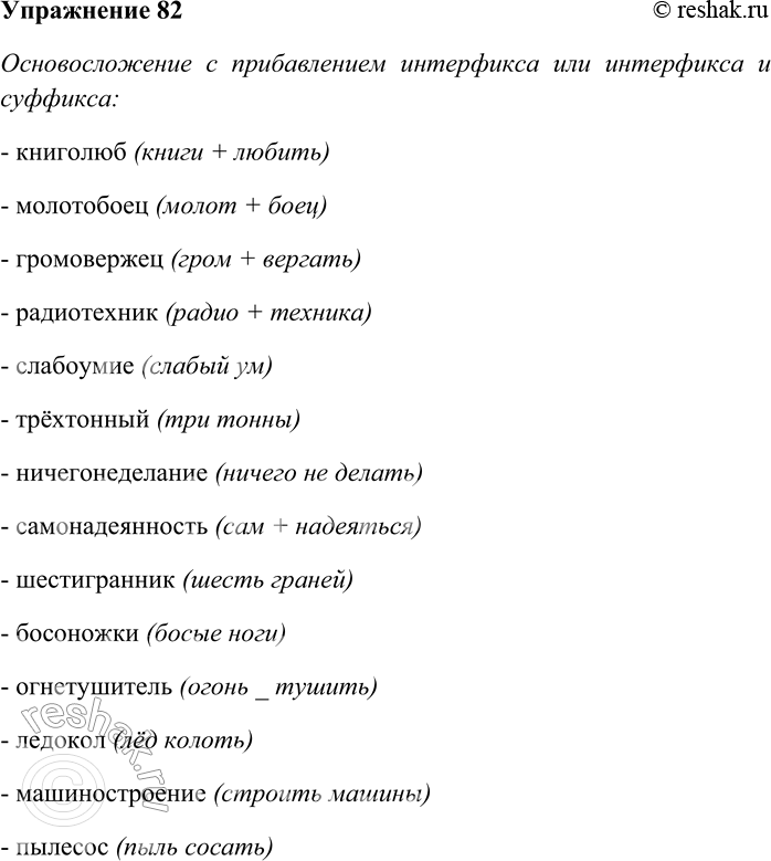 Решение задачи: 82. Спишите слова, распределяя их на группы по разновидностям способов словосложения. Книголюб, громовержец, плащ-палатка, радиотехник, слабоумие, трёхтонный, ничегонеделание, молотобоец, самонадеянность, шестигранник, босоножки, газобаллон, огнетушитель, ледокол, машиностроение, пылесос, телепередача, вольнодумец, десятилетие, себестоимость, животновод, птицеферма, цветоводство, самородок, волнорез, доброжелатель, судоверфь.