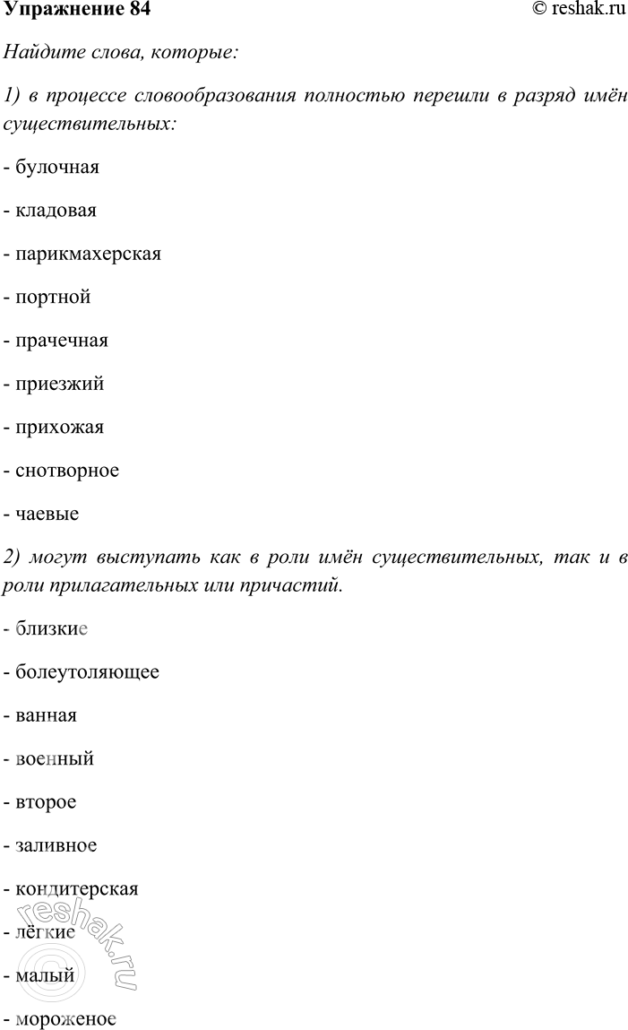 Решение задачи: 84. Найдите слова, которые: 1) в процессе словообразования полностью перешли в разряд имён существительных; 2) могут выступать как в роли имён существительных, так и в роли прилагательных или причастий.