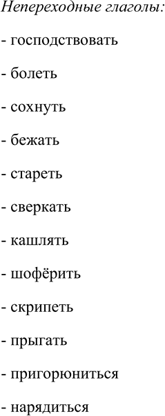 Решение задачи: 191. Спишите, распределяя глаголы на переходные и непереходные. Господствовать, болеть, сохнуть, сказать, снести, бежать, воспринимать, стареть, создавать, тянуть, рисовать, сверкать, предотвратить, истребить, придумать, умывать, писать, кашлять, готовить, шофёрить, скрипеть, прыгать, скрепить, пригорюниться, находить, нарядиться.