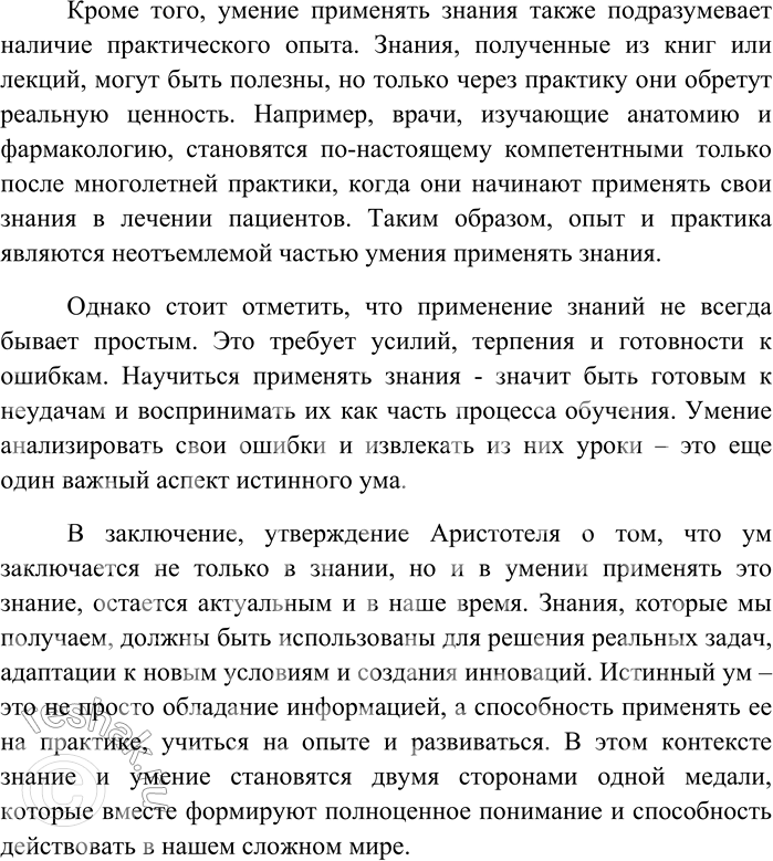 Решение задачи: 27. Напишите сочинение-рассуждение на тему «Ум заключается не только в знании, но и в умении применять это знание» (Аристотель). Ум заключается не только в знании, но и в умении применять это знание (Аристотель) Знаменитая цитата Аристотеля о том, что ум заключается не только в знании, но и в умении применять это знание, подчеркивает важность практической стороны образования и интеллекта.