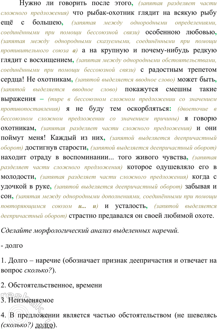 Решение задачи: 277. Спишите текст, вставляя пропущенные знаки препинания. Объясните пунктограммы на месте пропусков. Сделайте морфологический анализ выделенных наречий. Ни один от старого до малого не пройдёт мимо реки или пруда не поглядев как гуляет вольная рыбка и долго не шевелясь стоит иногда пешеход-крестьянин спешивший куда-нибудь за нужным делом забывает на время свою трудовую жизнь и наклонясь над синим омутом пристально смотрит в тёмную глубь любуясь на резвые движения рыбы особенно когда она играет и плещется как она всплыв наверх вдруг крутым поворотом погружается в воду плеснув хвостом и оставя вертящийся круг на поверхности края которого постепенно расширяясь не вдруг сольются со спокойною гладью воды или как она одним только краешком спинного пера рассекая поверхность воды стрелою пролетит прямо в одну какую-нибудь сторону и следом за ней пробежит длинная струя которая разделяясь на две представляет странную фигуру расходящегося треугольника...