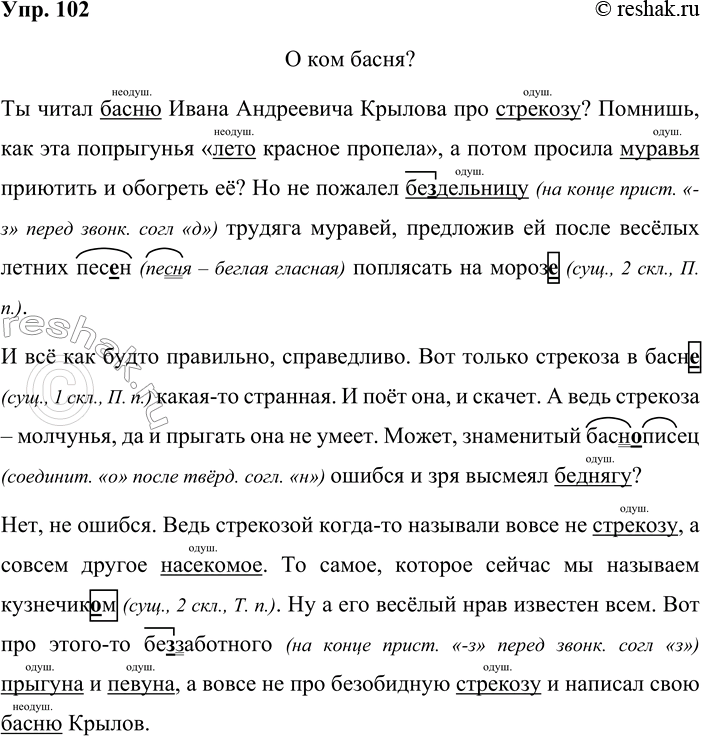 Решение задачи: 102. Спишите, проверяя пропущенные орфограммы. О ком басня? Ты читал басню Ивана Андреевича Крылова про стрекозу? Помнишь, как эта попрыгунья «лето красное пропела», а потом просила муравья приютить и обогреть её?