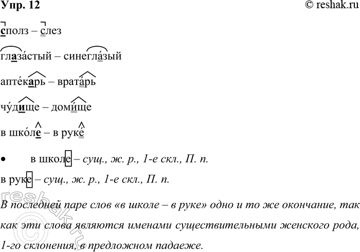 Решение задачи: 12. Попробуйте проверить пропущенные орфограммы с помощью записанных рядом слов. Запишите без пропусков только те слова, где указанная проверка годится. (з,с)полз — слез посёл_к — мешок гл_застый — синеглазый на лошад_ — на стене аптекрь — вратарь солом_на — корзина чуд_ще — домище в школ — в руке сполз – слез глазастый – синеглазый аптекарь – вратарь чудище – домище в школе – в руке Докажите, что в последней паре слов одно и то же окончание.