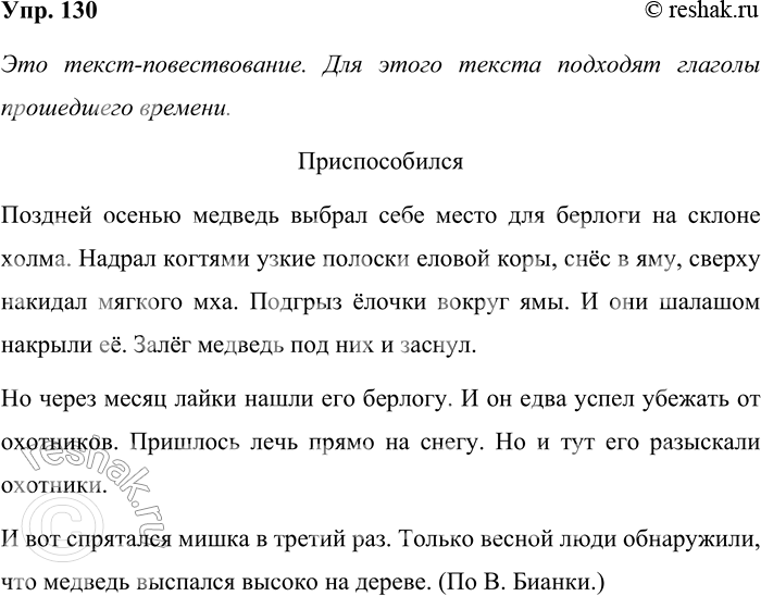 Решение задачи: 130. Прочитайте. Приспособился Поздней осенью медведь (выбирает, выбирал, выбрал) себе место для берлоги на склоне холма. (Надирает, надирал, надрал) когтями узкие полоски еловой коры, (несёт, снёс, носил) в яму, сверху накидал мягкого мха.