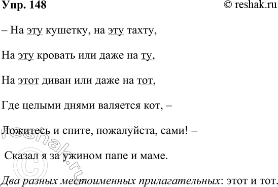 Решение задачи: 148. Спишите отрывок из стихотворения Ю. Мориц. На эту кушетку, на эту тахту, На эту кровать или даже на ту, На этот диван или даже на тот, Где целыми днями валяется кот, Ложитесь и спите, пожалуйста, сами!