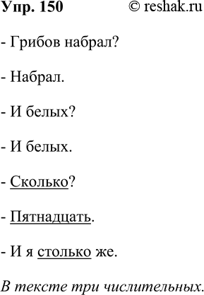 Решение задачи: 150. Спишите разговор двух приятелей. Грибов набрал? Набрал. И белых? И белых. Сколько? Пятнадцать. И я столько же. Сколько числительных вы заметили в тексте?