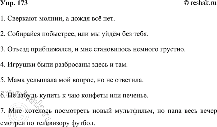 Решение задачи: 173. Запишите высказывания, поставив, где это нужно, запятые. 1.Сверкают молнии а дождя всё нет. 2.Собирайся побыстрее или мы уйдём без тебя.