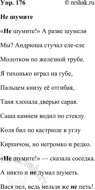 Решение задачи: 176. Запишите, раскрывая скобки (Не)шумите! «(Не)шумите!» А разве шумели Мы? Андрюша стучал еле-еле Молотком по железной трубе. Я тихонько играл на губе, Пальцем книзу её отгибая, Таня хлопала дверью сарая.