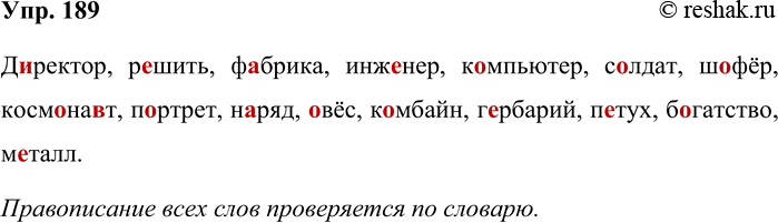 Решение задачи: 189. Запишите слова, проверив орфограммы по словарю. д(и,е)ректор, р(е,и)шить, фабр(е,и)ка, инж(е,и)нер, к(а,о)мпьютер, с(а,о)лдат, ш(а.о)фёр, косм(а,о)на(в,ф)т, п(а,о)ртрет, н(а,о)ряд, (а,о)вёс, к(а,о)мбайн, г(е,и)рбарий, п(е,и)тух, б(а,о)гат-ство, м(е,и)талл Директор, решить, фабрика, инженер, компьютер, солдат, шофёр, космонавт, портрет, наряд, овёс, комбайн, гербарий, петух, богатство, металл.
