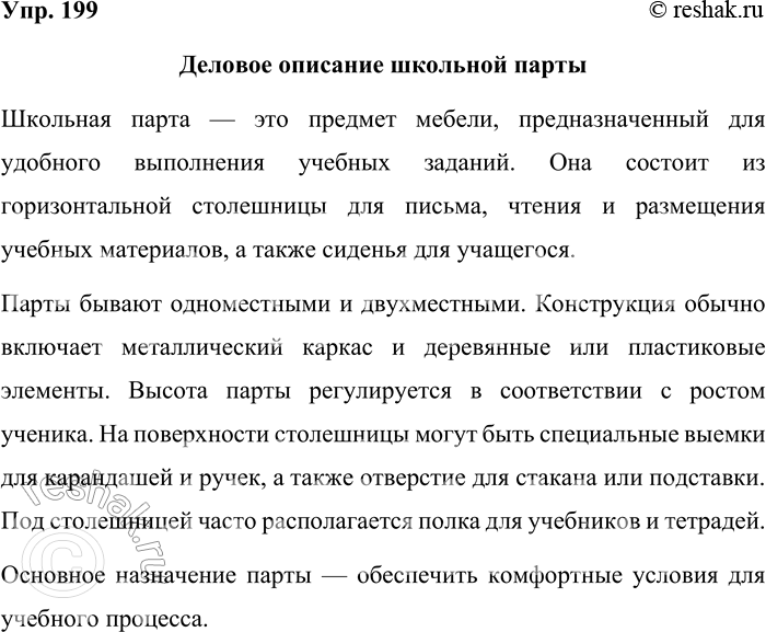 Решение задачи: 199. Составьте деловое описание школьной парты. Подумайте, как можно рассказать о её назначении, общем виде, устройстве. Запишите это описание. Деловое описание школьной парты Школьная парта — это предмет мебели, предназначенный для удобного выполнения учебных заданий.