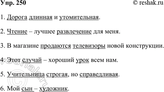 Решение задачи: 250. Выполняйте так же, как упражнение 249. 1. Дорога была длинной и утомительной. 2. Чтение было лучшим развлечением для меня. 3.