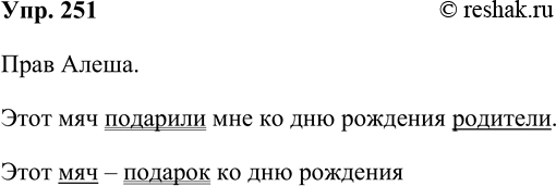 Решение задачи: 251. Прочитайте. Ребята искали подлежащее и сказуемое в предложении Этот мяч подарили мне ко дню рождения родители. — В предложении говорится о мяче, — сказал Петя.