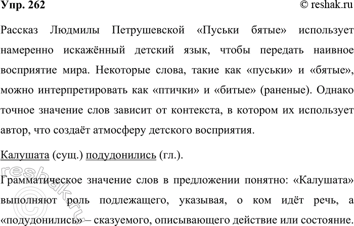 Решение задачи: 262. Помните рассказ Людмилы Петрушевской «Пуськи бятые»? Какие значения слов в этом рассказе оыли понятны, а какие нет? Если вам понятны грамматические значения слов в этом рассказе, попробуйте выделить в предложении Калушата иоду-донились сказуемое и подлежащее.