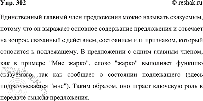 Решение задачи: 302 Прочитайте. Сказуемое или нет? В предложении Мне жарко грамматическая основа состоит из одного главного члена жарко. Правда, у него есть нулевая глагольная связка, но всё равно это один член предложения.
