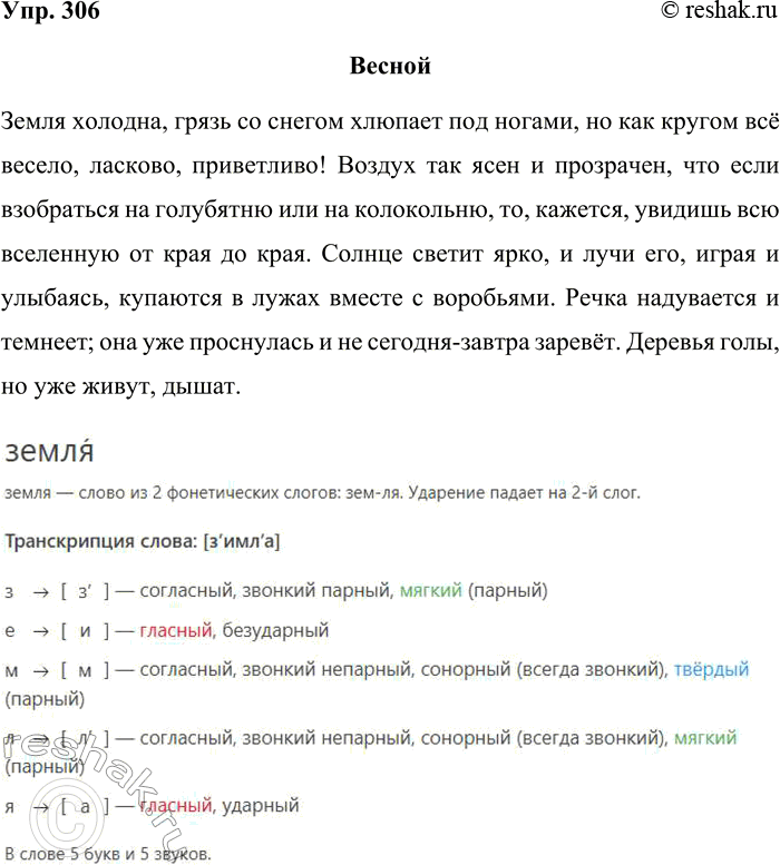 Решение задачи: 306. Спишите. Весной Земля холодна, грязь со снегом хлюпает под ногами, но как кругом всё весело, ласково, приветливо! Воздух так ясен и прозрачен, что если взобраться на голубятню или на колокольню, то, кажется, увидишь всю вселенную от края до края.