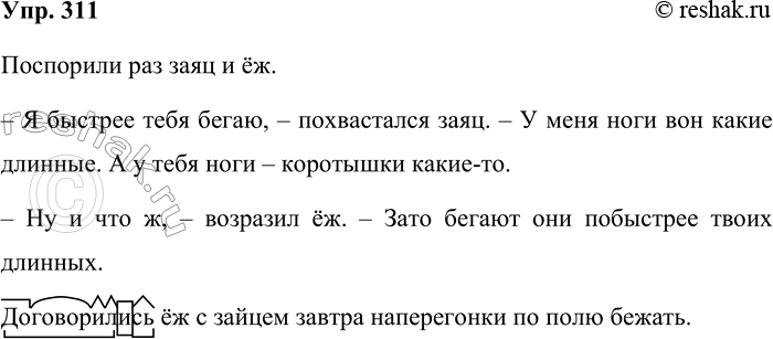 Решение задачи: 311 Спишите текст, вставив пропущенные знаки препинания. Поспорили раз заяц и ёж. Я быстрее тебя бегаю похвастался заяц. У меня ноги вон какие длинные.