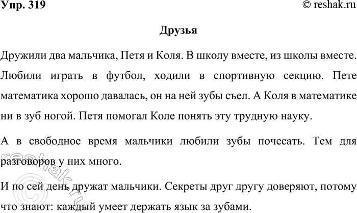 Решение задачи: 319 Придумайте рассказ, в котором было бы уместно употребление одного или нескольких выражений из упражнения 318. Запишите свой рассказ. Друзья Дружили два мальчика, Петя и Коля.